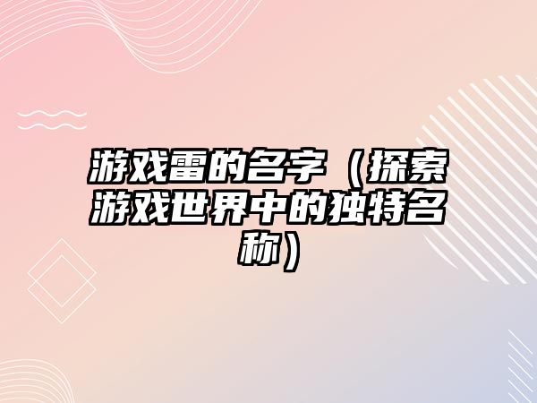 游戏雷的名字（探索游戏世界中的独特名称）