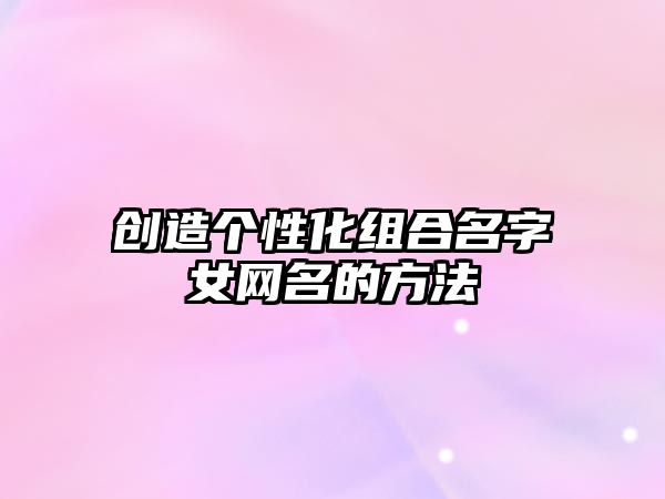 创造个性化组合名字女网名的方法