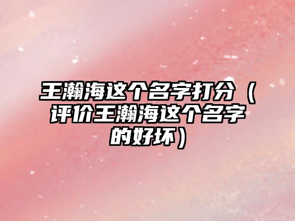 王瀚海这个名字打分（评价王瀚海这个名字的好坏）