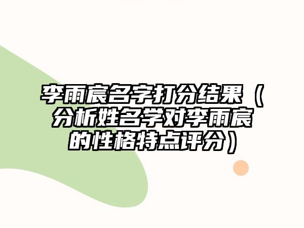 李雨宸名字打分结果（分析姓名学对李雨宸的性格特点评分）