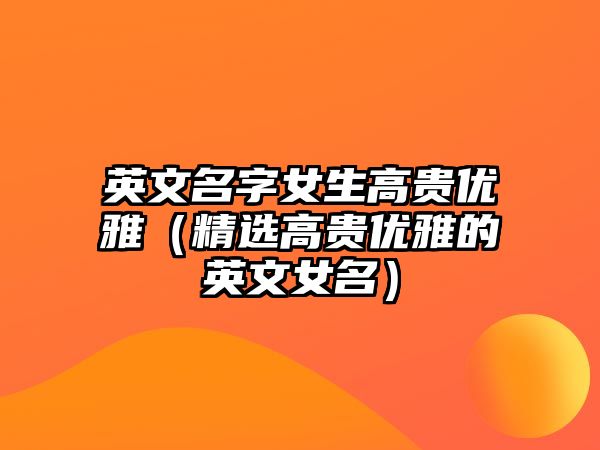 英文名字女生高贵优雅（精选高贵优雅的英文女名）