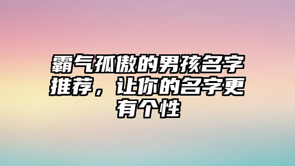 霸气孤傲的男孩名字推荐，让你的名字更有个性