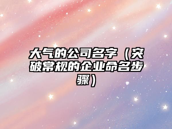 大气的公司名字（突破常规的企业命名步骤）