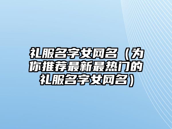 礼服名字女网名（为你推荐最新最热门的礼服名字女网名）