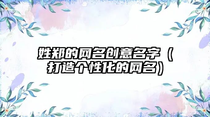 姓郑的网名创意名字（打造个性化的网名）