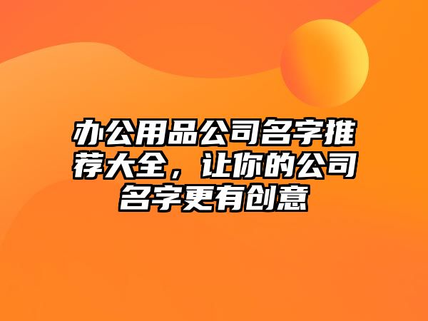 办公用品公司名字推荐大全，让你的公司名字更有创意