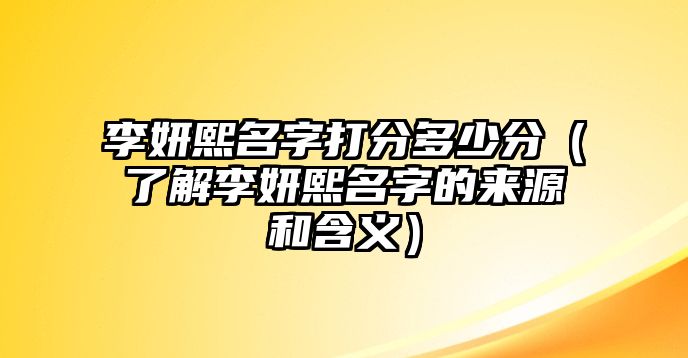 李妍熙名字打分多少分（了解李妍熙名字的来源和含义）