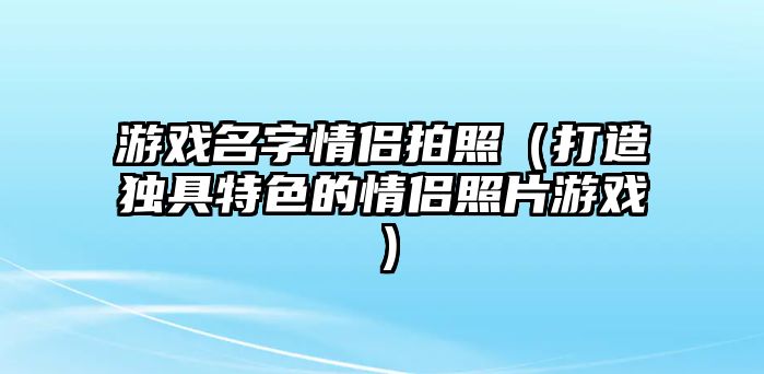 游戏名字情侣拍照（打造独具特色的情侣照片游戏）