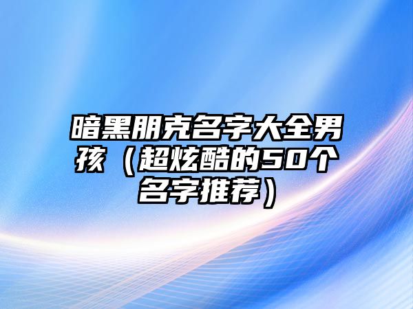 暗黑朋克名字大全男孩（超炫酷的50个名字推荐）