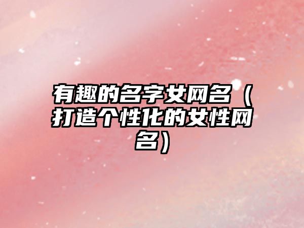 有趣的名字女网名（打造个性化的女性网名）