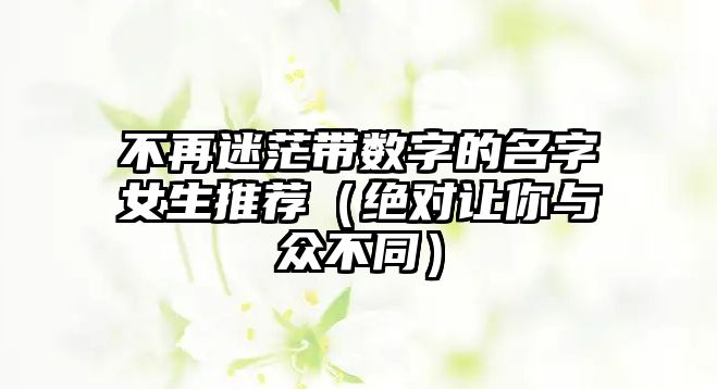 不再迷茫带数字的名字女生推荐（绝对让你与众不同）