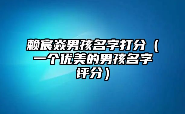 赖宸焱男孩名字打分（一个优美的男孩名字评分）