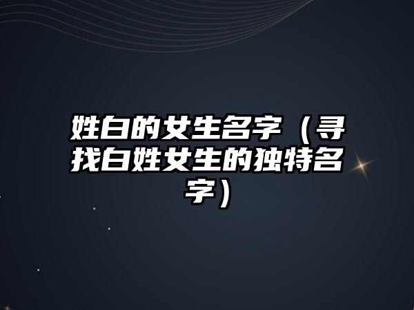 姓白的女生名字（寻找白姓女生的独特名字）