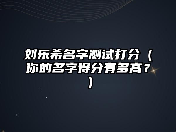 刘乐希名字测试打分（你的名字得分有多高？）