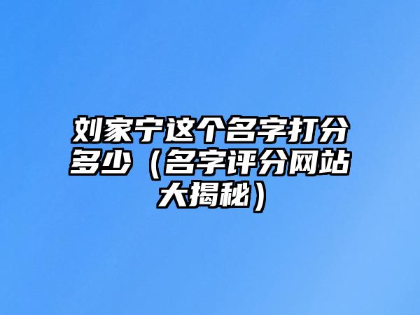 刘家宁这个名字打分多少（名字评分网站大揭秘）