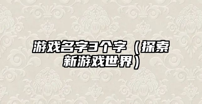 游戏名字3个字（探索新游戏世界）