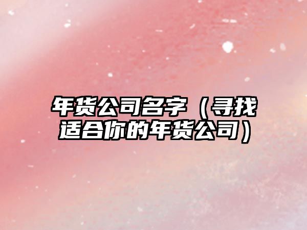 年货公司名字（寻找适合你的年货公司）