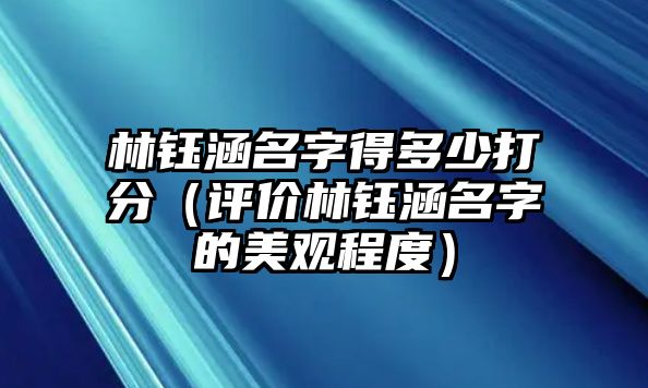 林钰涵名字得多少打分（评价林钰涵名字的美观程度）