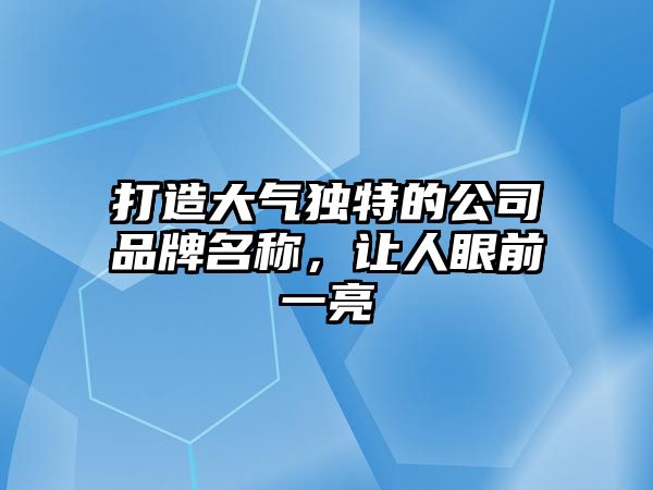 打造大气独特的公司品牌名称，让人眼前一亮