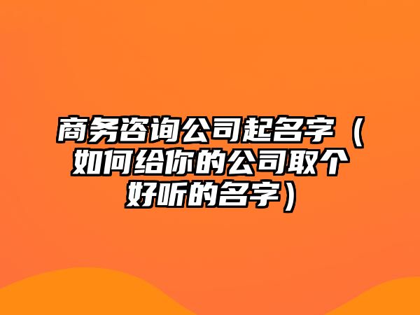 商务咨询公司起名字（如何给你的公司取个好听的名字）