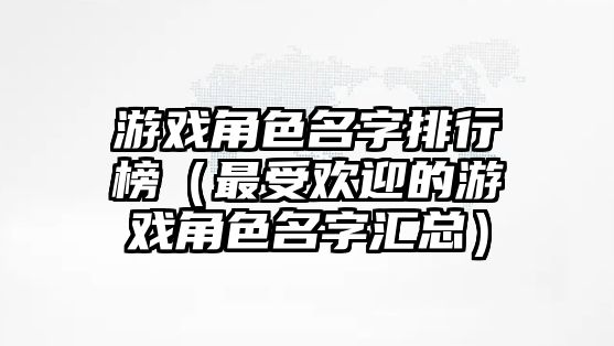 游戏角色名字排行榜（最受欢迎的游戏角色名字汇总）