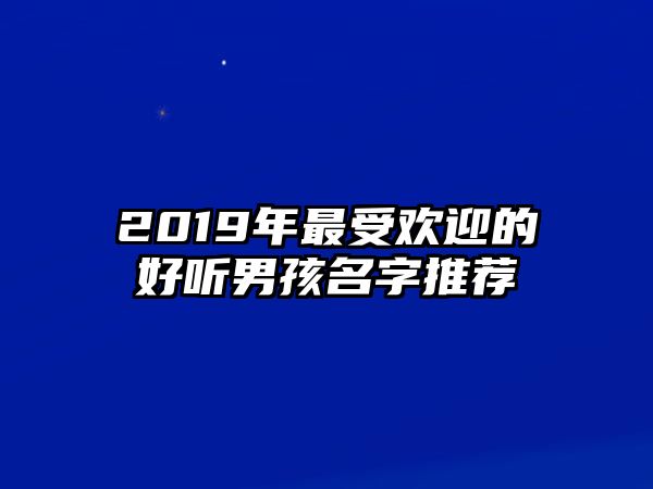 2019年最受欢迎的好听男孩名字推荐