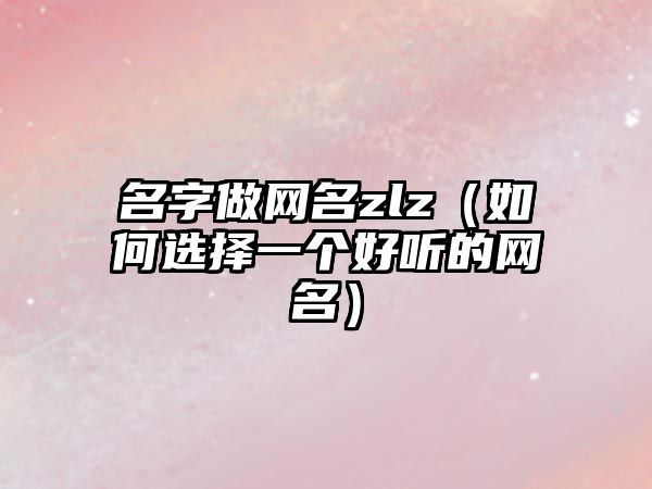 名字做网名zlz（如何选择一个好听的网名）