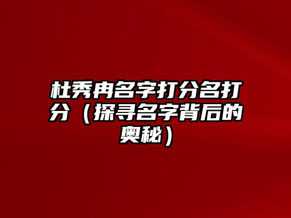 杜秀冉名字打分名打分（探寻名字背后的奥秘）