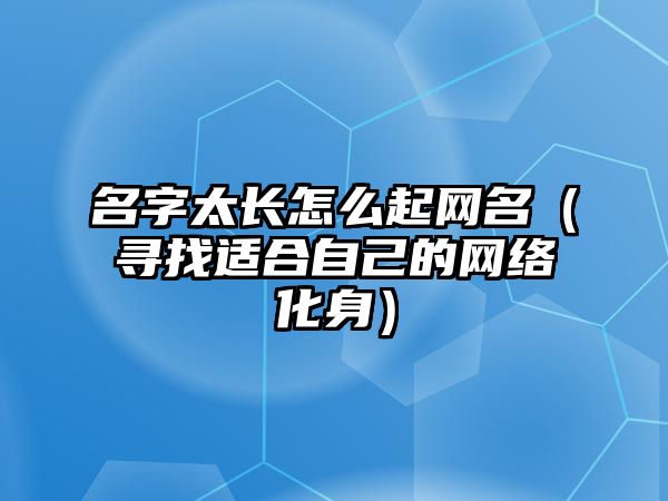 名字太长怎么起网名（寻找适合自己的网络化身）