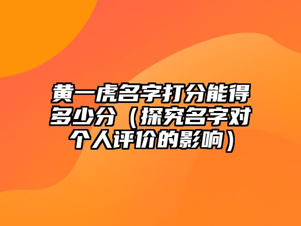 黄一虎名字打分能得多少分（探究名字对个人评价的影响）