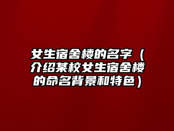 女生宿舍楼的名字（介绍某校女生宿舍楼的命名背景和特色）