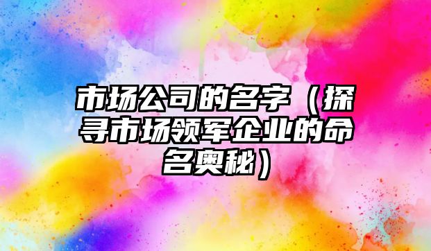 市场公司的名字（探寻市场领军企业的命名奥秘）