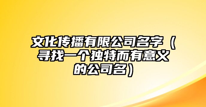 文化传播有限公司名字（寻找一个独特而有意义的公司名）