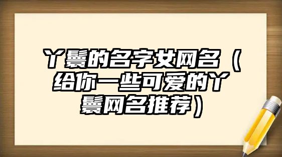 丫鬟的名字女网名（给你一些可爱的丫鬟网名推荐）