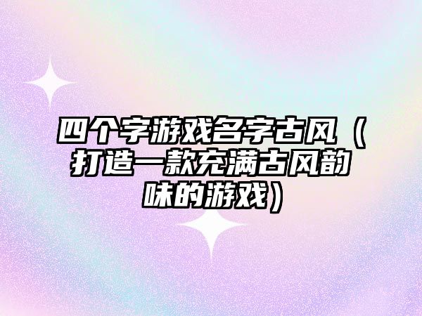 四个字游戏名字古风（打造一款充满古风韵味的游戏）