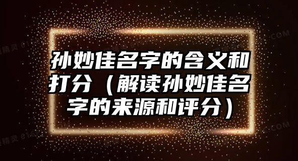 孙妙佳名字的含义和打分（解读孙妙佳名字的来源和评分）