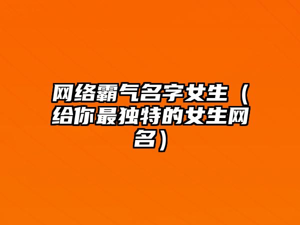 网络霸气名字女生（给你最独特的女生网名）