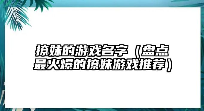 撩妹的游戏名字（盘点最火爆的撩妹游戏推荐）