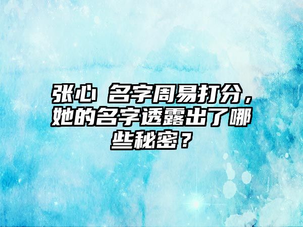 张心玥名字周易打分，她的名字透露出了哪些秘密？