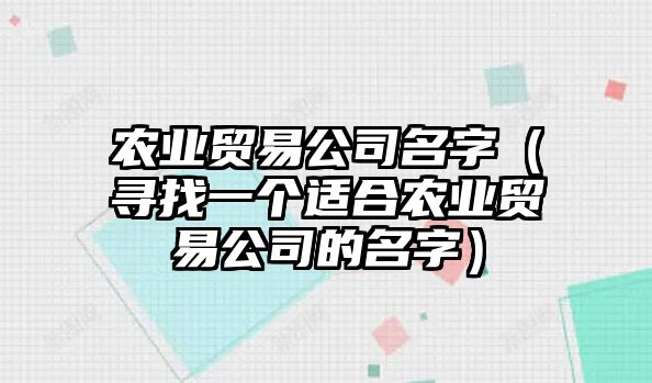 农业贸易公司名字（寻找一个适合农业贸易公司的名字）