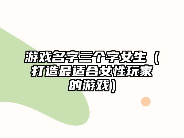 游戏名字三个字女生（打造最适合女性玩家的游戏）