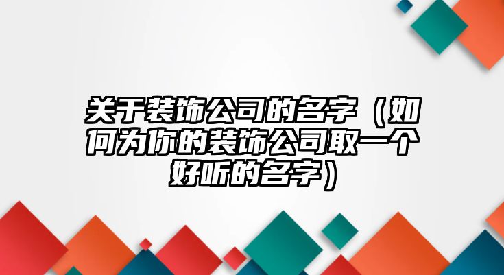 关于装饰公司的名字（如何为你的装饰公司取一个好听的名字）