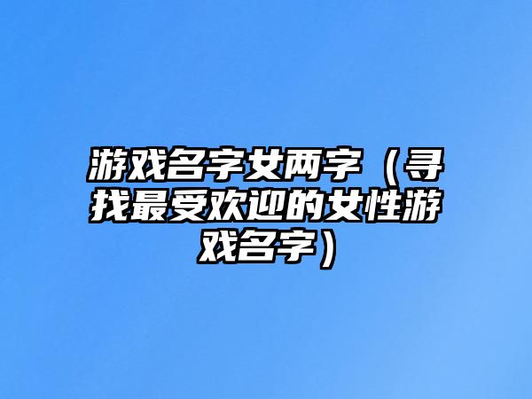 游戏名字女两字（寻找最受欢迎的女性游戏名字）