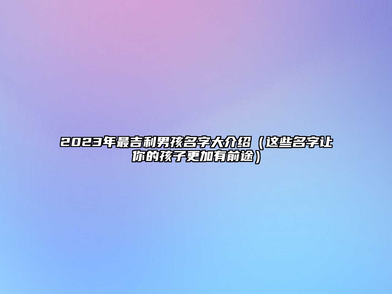 2023年最吉利男孩名字大介绍（这些名字让你的孩子更加有前途）