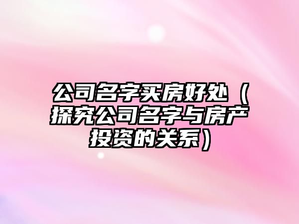 公司名字买房好处（探究公司名字与房产投资的关系）