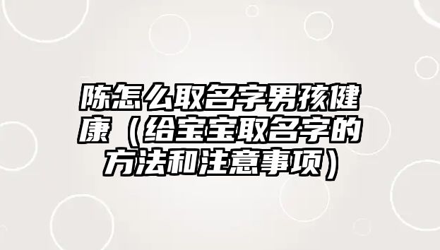 陈怎么取名字男孩健康（给宝宝取名字的方法和注意事项）