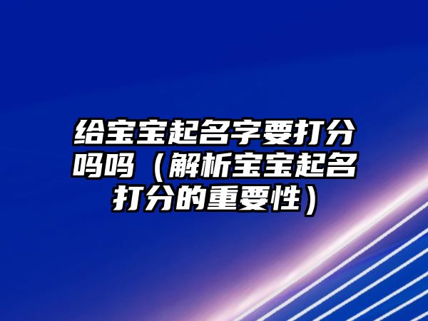 给宝宝起名字要打分吗吗（解析宝宝起名打分的重要性）