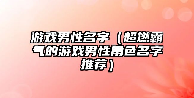 游戏男性名字（超燃霸气的游戏男性角色名字推荐）