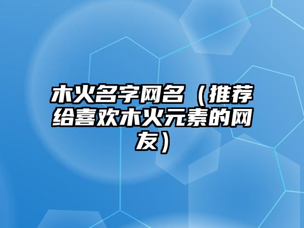 木火名字网名（推荐给喜欢木火元素的网友）