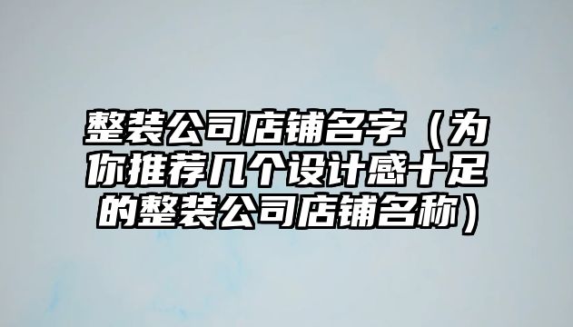 整装公司店铺名字（为你推荐几个设计感十足的整装公司店铺名称）